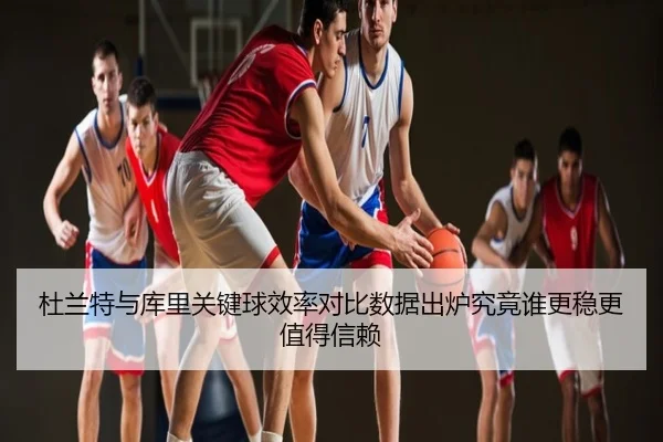杜兰特与库里关键球效率对比数据出炉究竟谁更稳更值得信赖