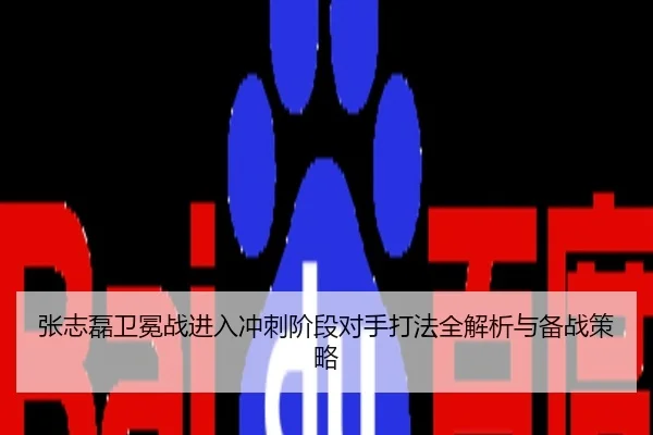 张志磊卫冕战进入冲刺阶段对手打法全解析与备战策略