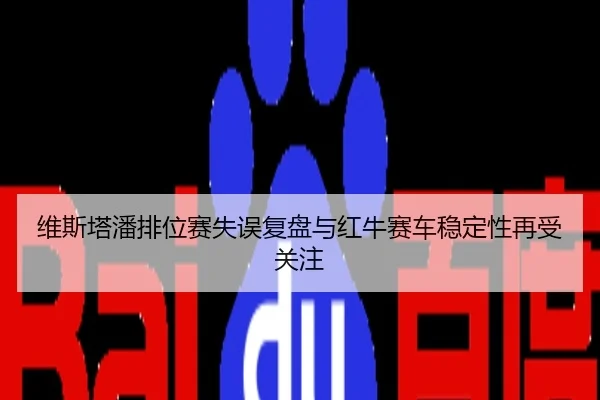 维斯塔潘排位赛失误复盘与红牛赛车稳定性再受关注