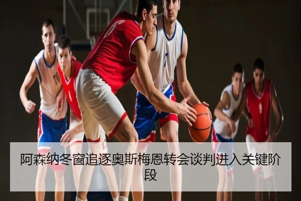 阿森纳冬窗追逐奥斯梅恩转会谈判进入关键阶段