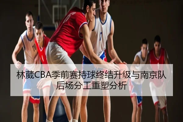 林葳CBA季前赛持球终结升级与南京队后场分工重塑分析